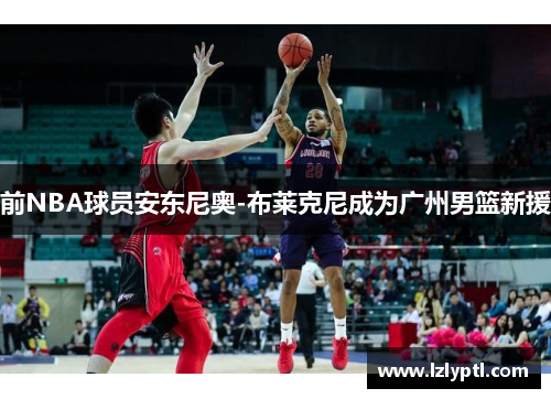 前NBA球员安东尼奥-布莱克尼成为广州男篮新援