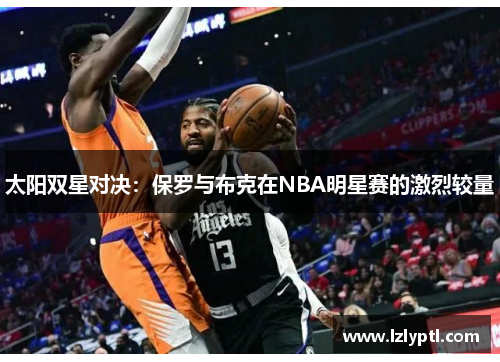 太阳双星对决：保罗与布克在NBA明星赛的激烈较量