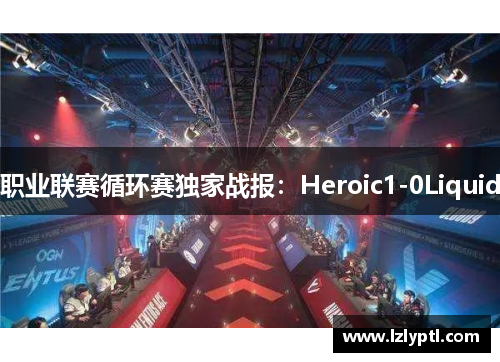 职业联赛循环赛独家战报：Heroic1-0Liquid